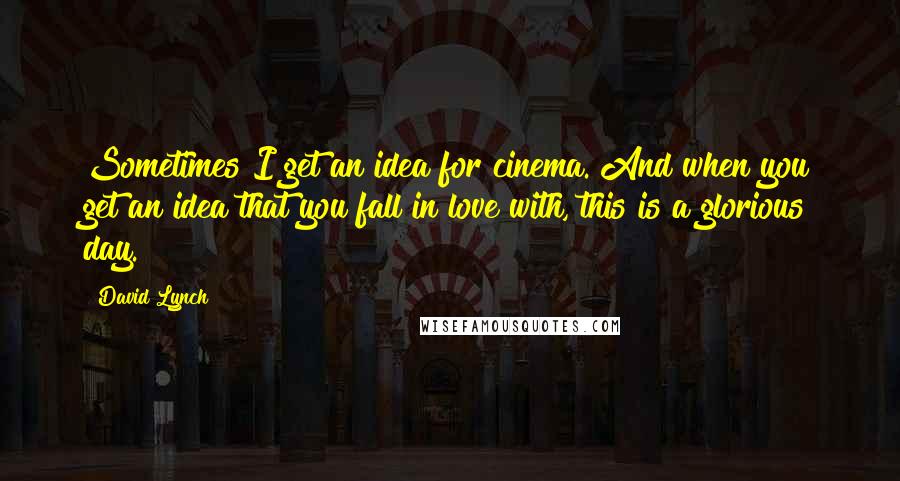 David Lynch Quotes: Sometimes I get an idea for cinema. And when you get an idea that you fall in love with, this is a glorious day.
