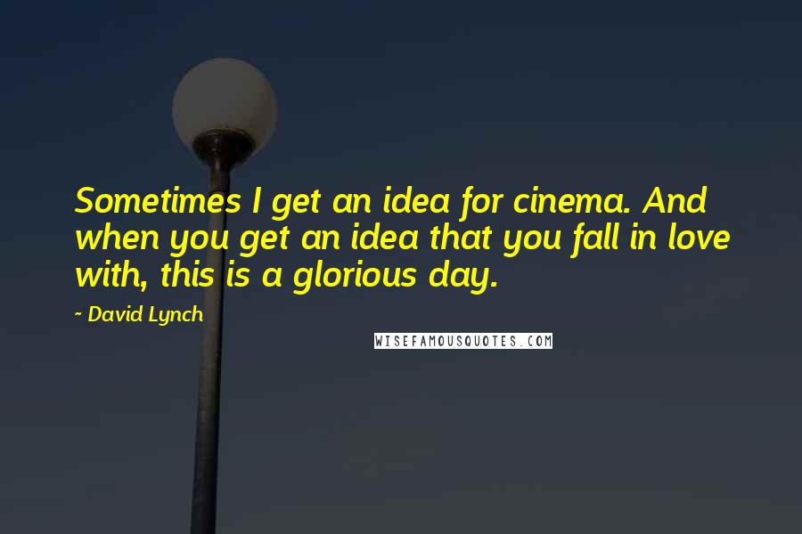 David Lynch Quotes: Sometimes I get an idea for cinema. And when you get an idea that you fall in love with, this is a glorious day.