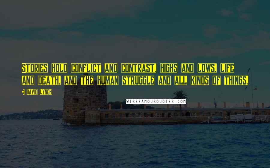David Lynch Quotes: Stories hold conflict and contrast, highs and lows, life and death, and the human struggle and all kinds of things.