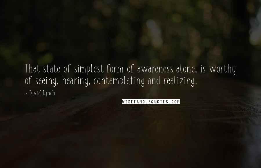 David Lynch Quotes: That state of simplest form of awareness alone, is worthy of seeing, hearing, contemplating and realizing.