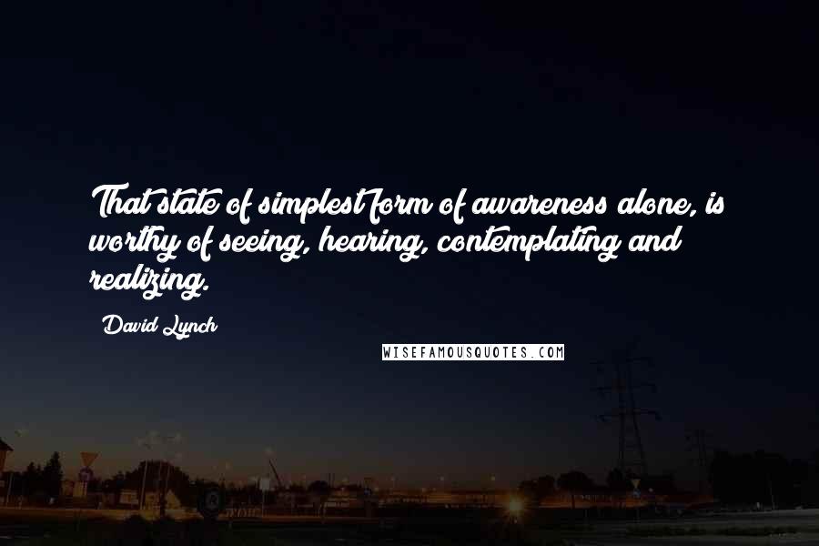 David Lynch Quotes: That state of simplest form of awareness alone, is worthy of seeing, hearing, contemplating and realizing.