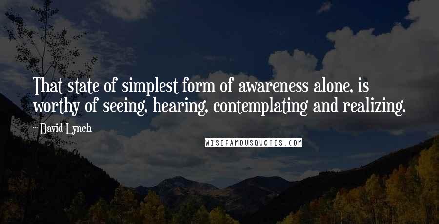 David Lynch Quotes: That state of simplest form of awareness alone, is worthy of seeing, hearing, contemplating and realizing.