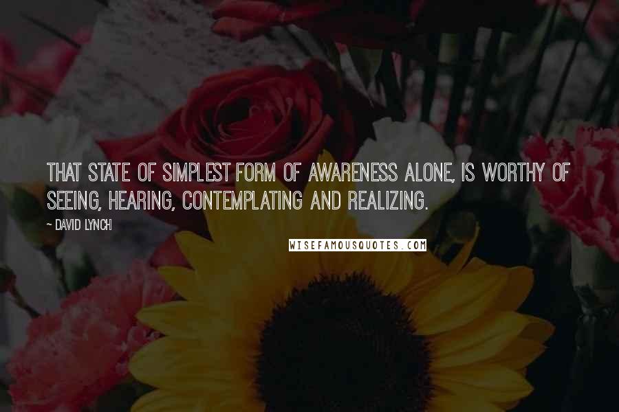 David Lynch Quotes: That state of simplest form of awareness alone, is worthy of seeing, hearing, contemplating and realizing.