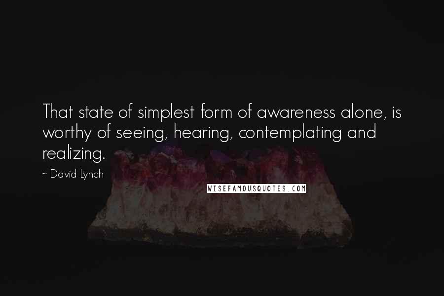 David Lynch Quotes: That state of simplest form of awareness alone, is worthy of seeing, hearing, contemplating and realizing.