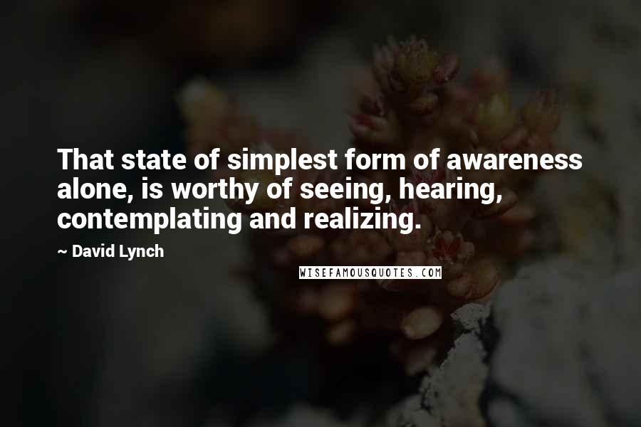 David Lynch Quotes: That state of simplest form of awareness alone, is worthy of seeing, hearing, contemplating and realizing.