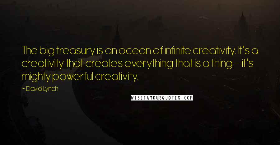 David Lynch Quotes: The big treasury is an ocean of infinite creativity. It's a creativity that creates everything that is a thing - it's mighty powerful creativity.