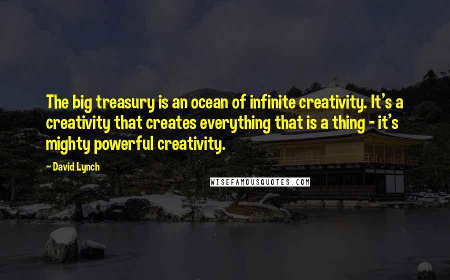 David Lynch Quotes: The big treasury is an ocean of infinite creativity. It's a creativity that creates everything that is a thing - it's mighty powerful creativity.