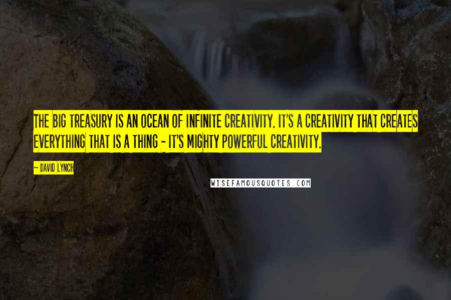 David Lynch Quotes: The big treasury is an ocean of infinite creativity. It's a creativity that creates everything that is a thing - it's mighty powerful creativity.