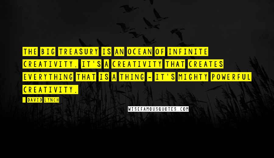 David Lynch Quotes: The big treasury is an ocean of infinite creativity. It's a creativity that creates everything that is a thing - it's mighty powerful creativity.