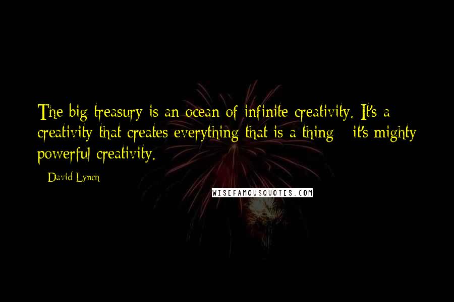 David Lynch Quotes: The big treasury is an ocean of infinite creativity. It's a creativity that creates everything that is a thing - it's mighty powerful creativity.