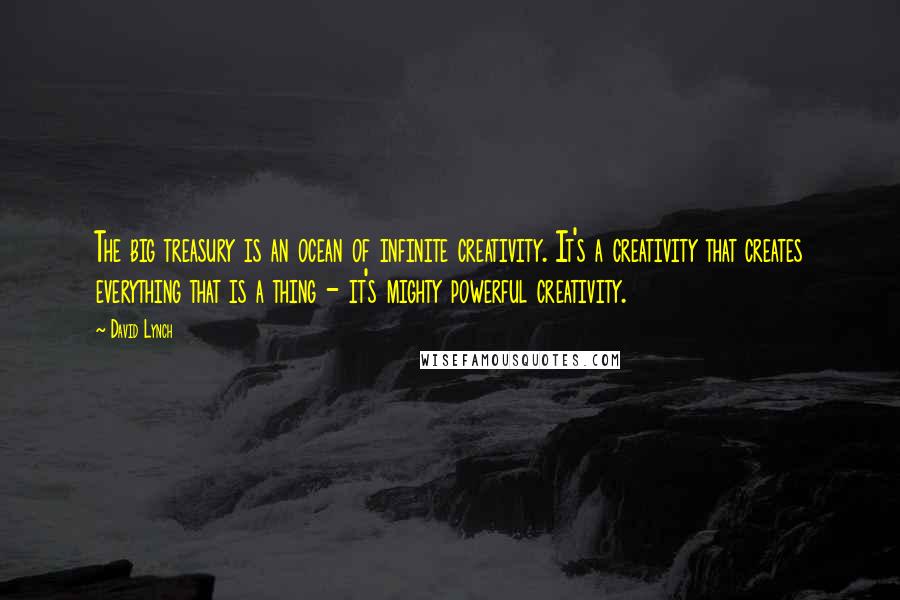 David Lynch Quotes: The big treasury is an ocean of infinite creativity. It's a creativity that creates everything that is a thing - it's mighty powerful creativity.