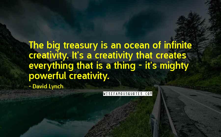 David Lynch Quotes: The big treasury is an ocean of infinite creativity. It's a creativity that creates everything that is a thing - it's mighty powerful creativity.