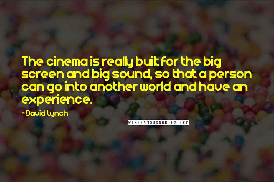 David Lynch Quotes: The cinema is really built for the big screen and big sound, so that a person can go into another world and have an experience.