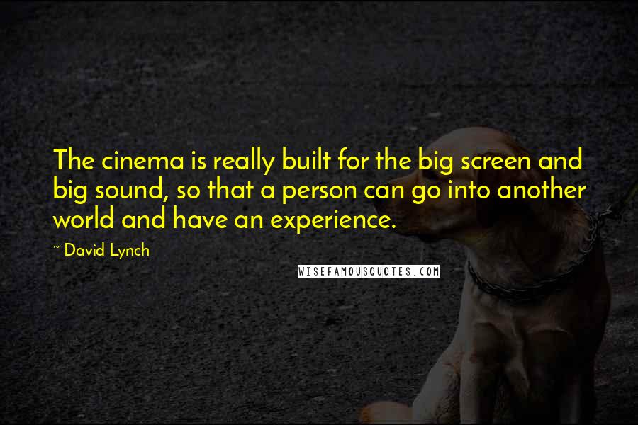 David Lynch Quotes: The cinema is really built for the big screen and big sound, so that a person can go into another world and have an experience.