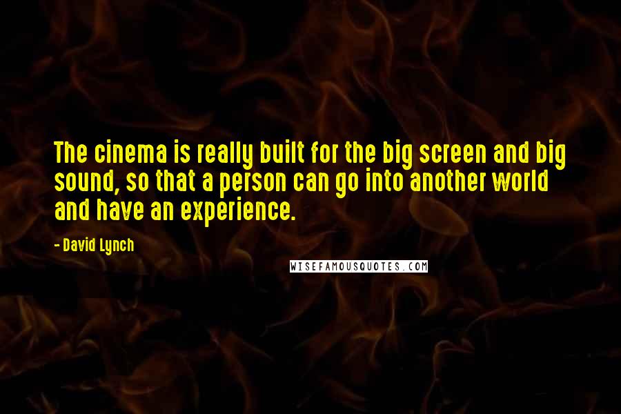 David Lynch Quotes: The cinema is really built for the big screen and big sound, so that a person can go into another world and have an experience.