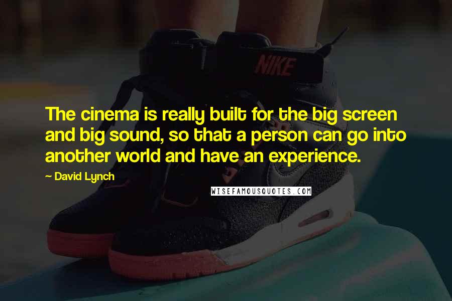 David Lynch Quotes: The cinema is really built for the big screen and big sound, so that a person can go into another world and have an experience.