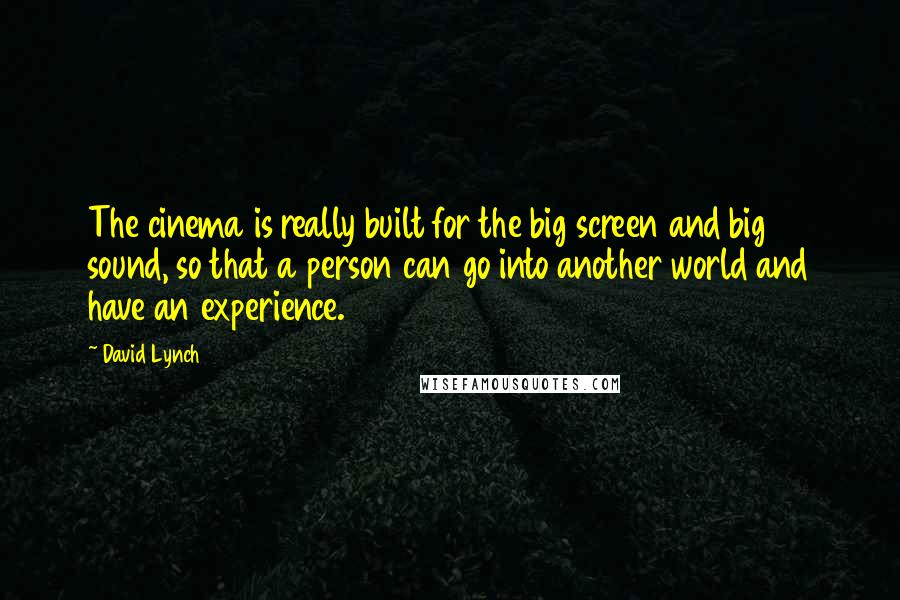 David Lynch Quotes: The cinema is really built for the big screen and big sound, so that a person can go into another world and have an experience.