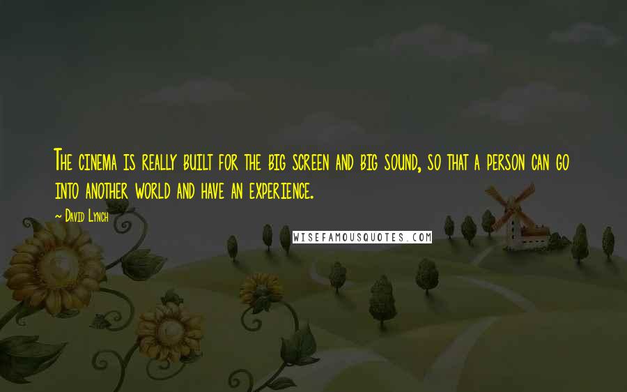 David Lynch Quotes: The cinema is really built for the big screen and big sound, so that a person can go into another world and have an experience.
