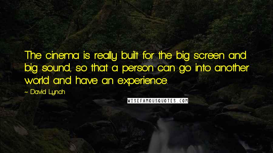 David Lynch Quotes: The cinema is really built for the big screen and big sound, so that a person can go into another world and have an experience.