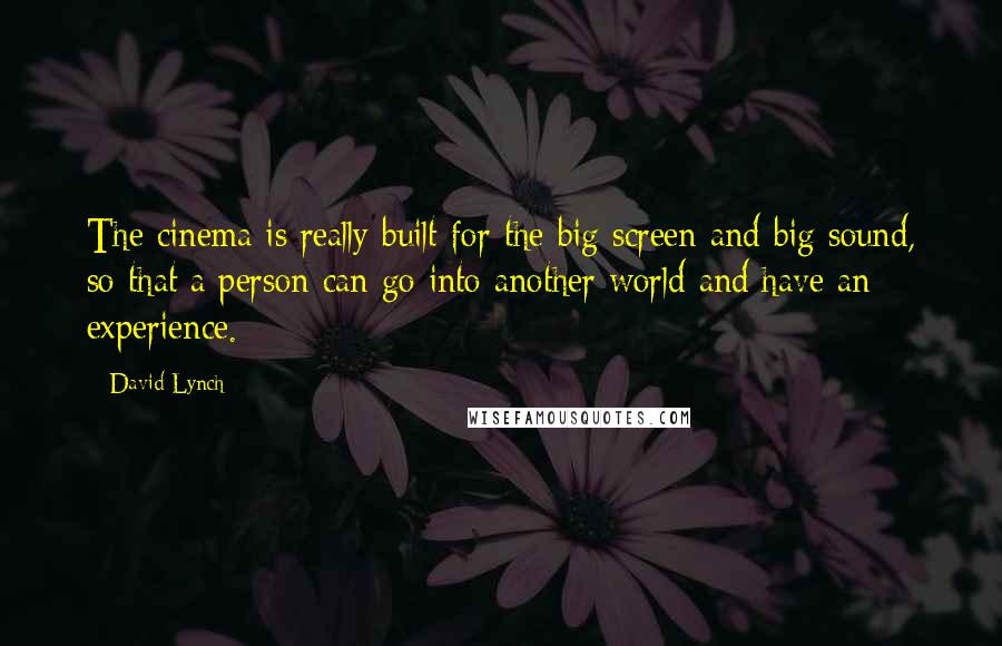 David Lynch Quotes: The cinema is really built for the big screen and big sound, so that a person can go into another world and have an experience.