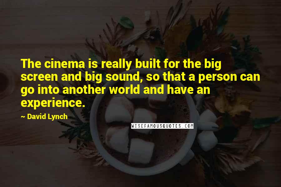 David Lynch Quotes: The cinema is really built for the big screen and big sound, so that a person can go into another world and have an experience.