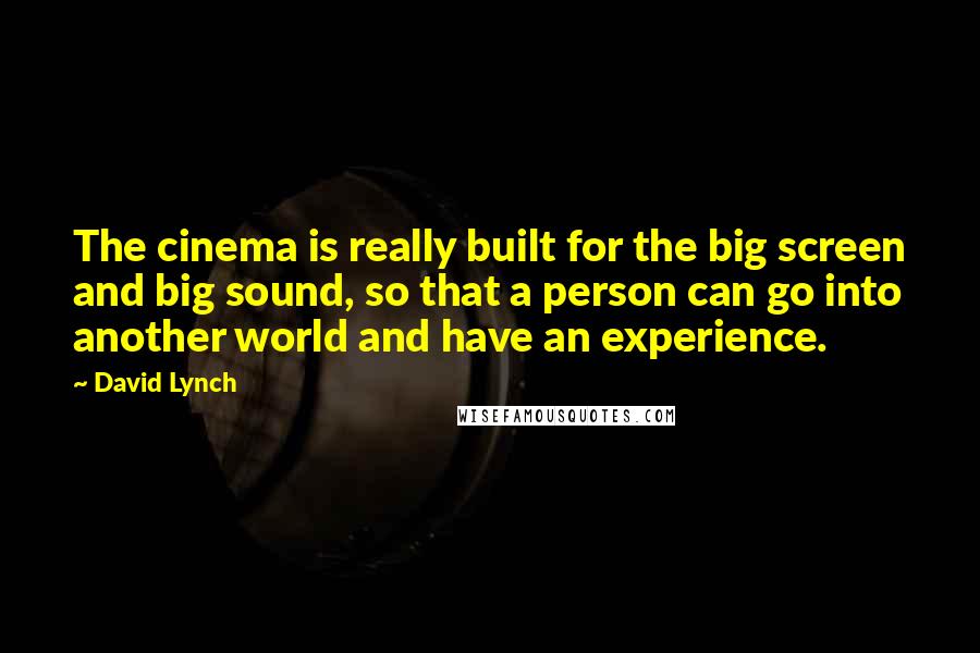 David Lynch Quotes: The cinema is really built for the big screen and big sound, so that a person can go into another world and have an experience.