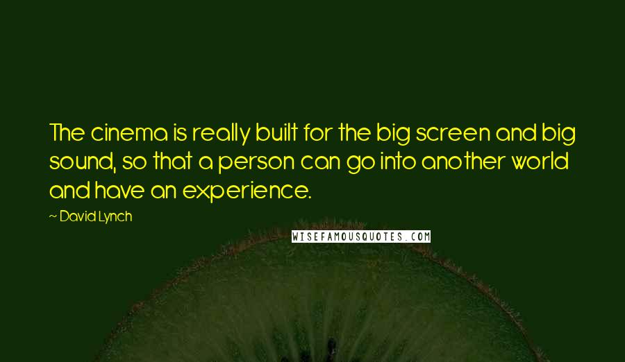 David Lynch Quotes: The cinema is really built for the big screen and big sound, so that a person can go into another world and have an experience.