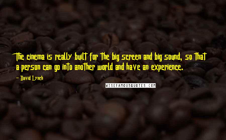 David Lynch Quotes: The cinema is really built for the big screen and big sound, so that a person can go into another world and have an experience.