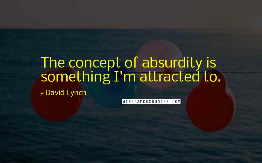 David Lynch Quotes: The concept of absurdity is something I'm attracted to.