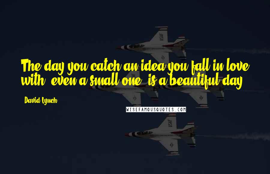 David Lynch Quotes: The day you catch an idea you fall in love with, even a small one, is a beautiful day.