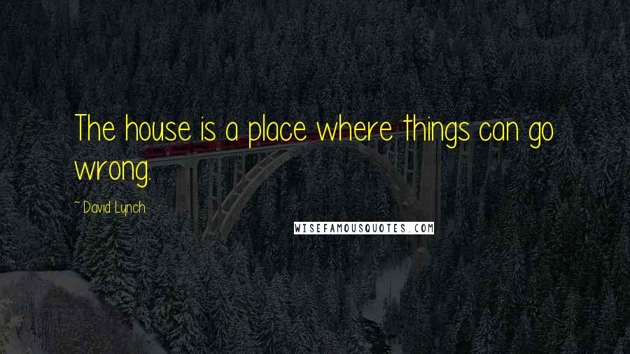 David Lynch Quotes: The house is a place where things can go wrong.