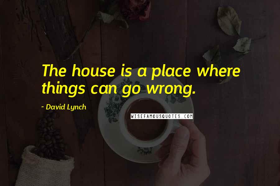 David Lynch Quotes: The house is a place where things can go wrong.