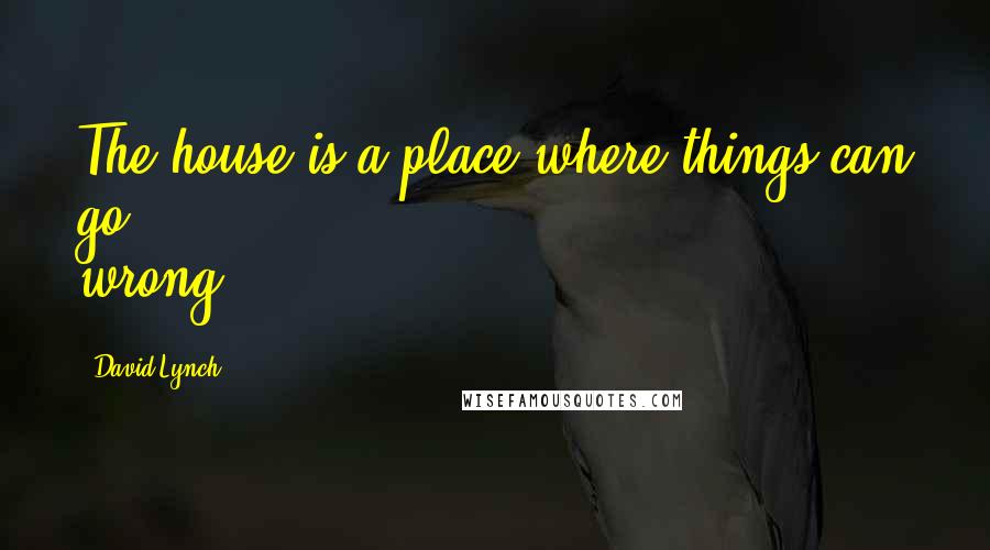 David Lynch Quotes: The house is a place where things can go wrong.