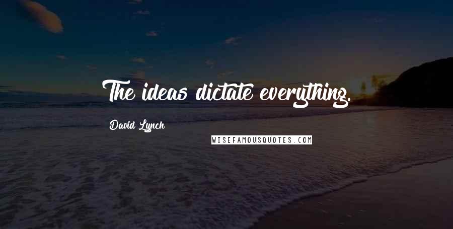 David Lynch Quotes: The ideas dictate everything.