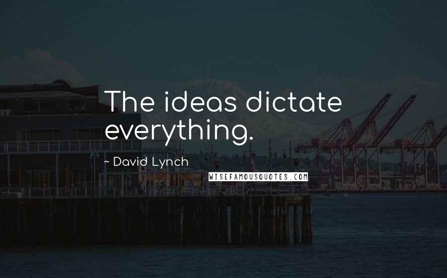David Lynch Quotes: The ideas dictate everything.