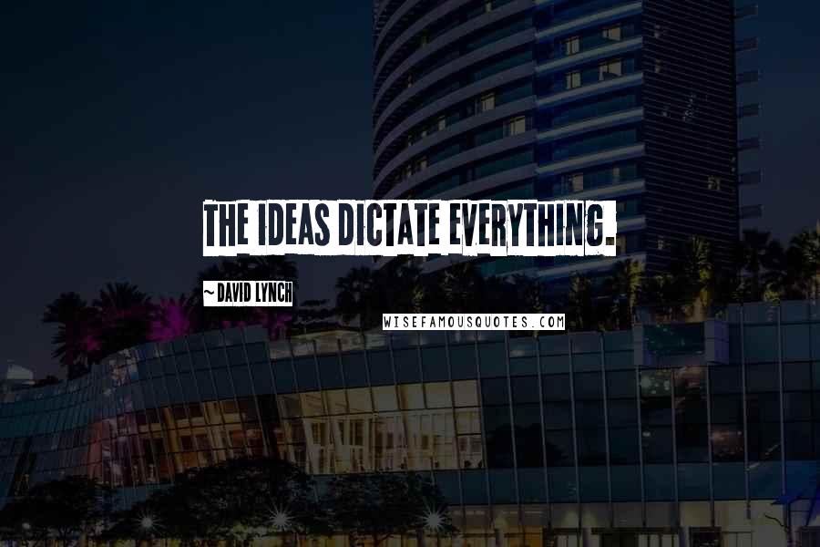 David Lynch Quotes: The ideas dictate everything.