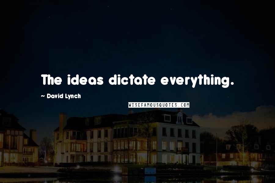 David Lynch Quotes: The ideas dictate everything.