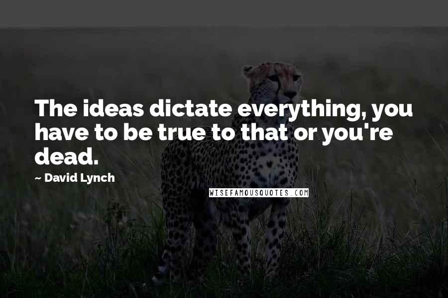 David Lynch Quotes: The ideas dictate everything, you have to be true to that or you're dead.