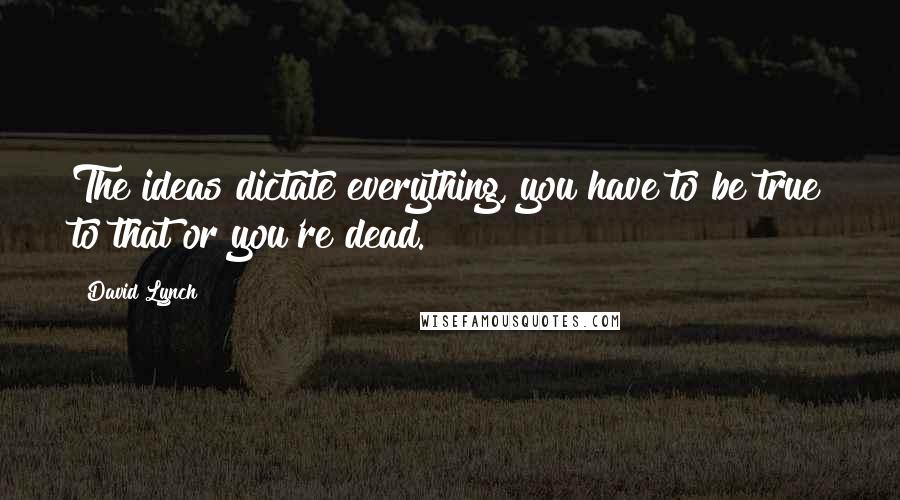 David Lynch Quotes: The ideas dictate everything, you have to be true to that or you're dead.