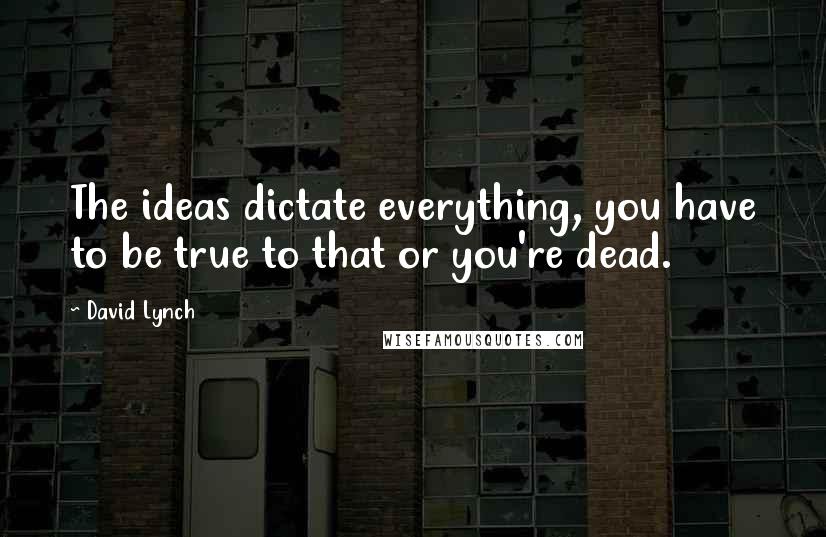 David Lynch Quotes: The ideas dictate everything, you have to be true to that or you're dead.