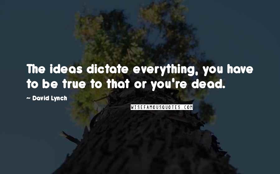 David Lynch Quotes: The ideas dictate everything, you have to be true to that or you're dead.