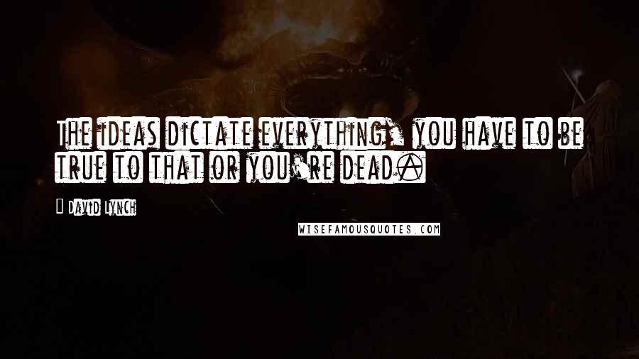 David Lynch Quotes: The ideas dictate everything, you have to be true to that or you're dead.