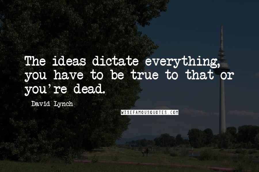 David Lynch Quotes: The ideas dictate everything, you have to be true to that or you're dead.