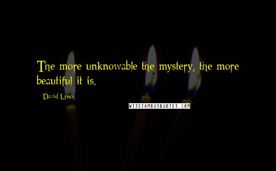 David Lynch Quotes: The more unknowable the mystery, the more beautiful it is.