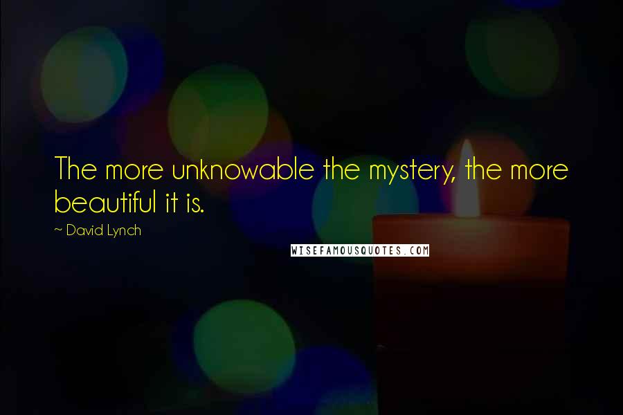 David Lynch Quotes: The more unknowable the mystery, the more beautiful it is.