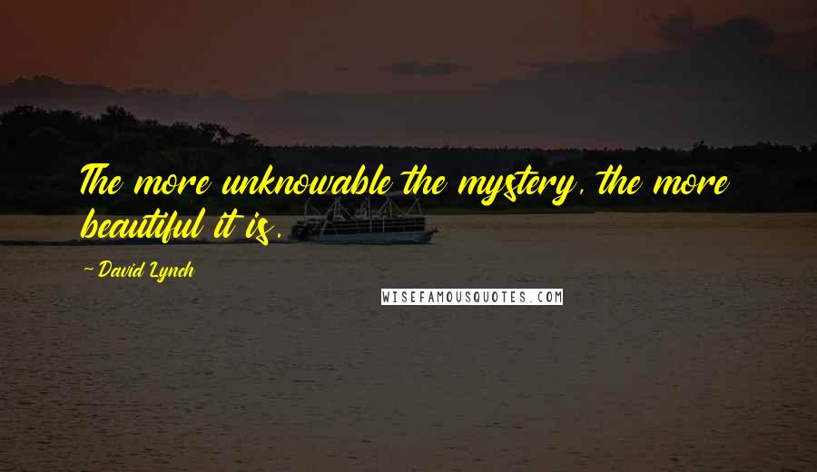 David Lynch Quotes: The more unknowable the mystery, the more beautiful it is.