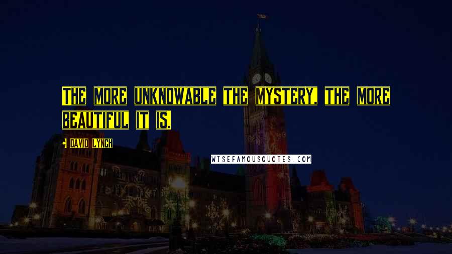 David Lynch Quotes: The more unknowable the mystery, the more beautiful it is.