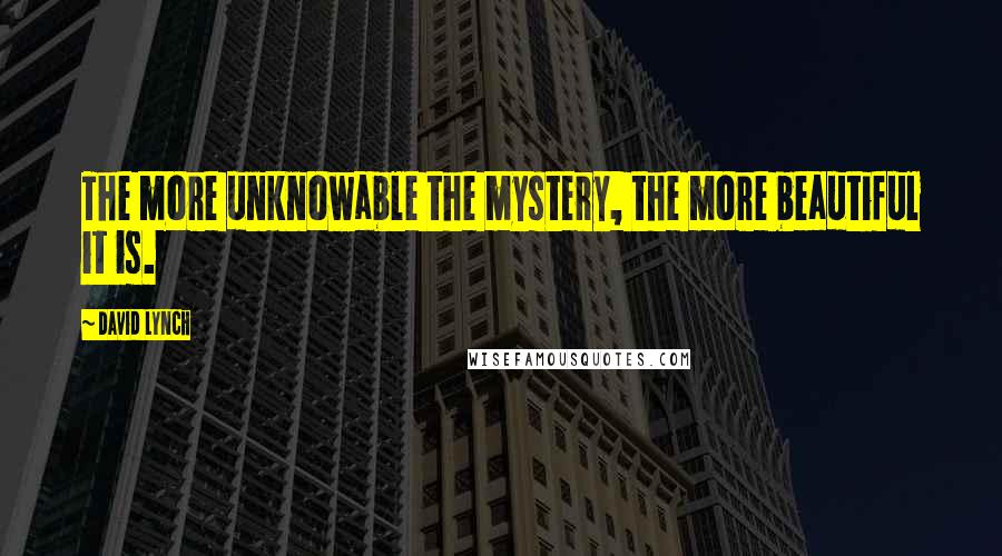 David Lynch Quotes: The more unknowable the mystery, the more beautiful it is.