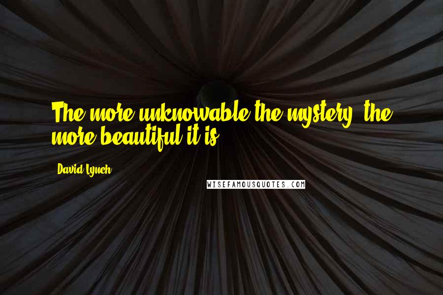 David Lynch Quotes: The more unknowable the mystery, the more beautiful it is.