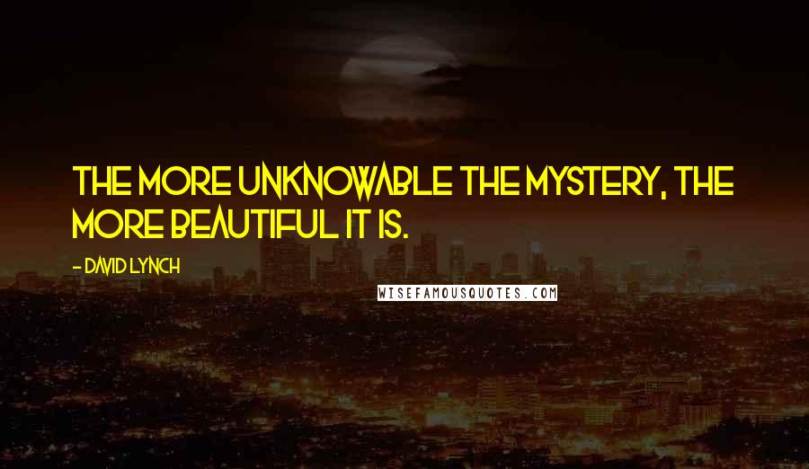 David Lynch Quotes: The more unknowable the mystery, the more beautiful it is.